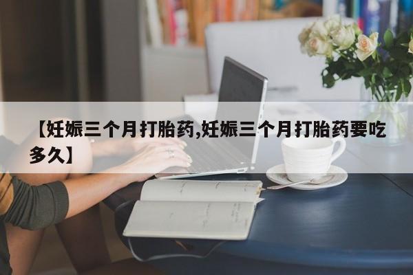 网上哪里买打胎药【妊娠三个月打胎药,妊娠三个月打胎药要吃多久】