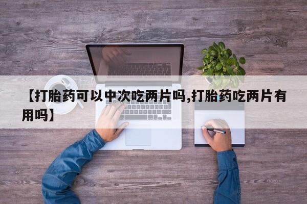 网上哪里买打胎药【打胎药可以中次吃两片吗,打胎药吃两片有用吗】