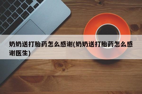 网上哪里买打胎药奶奶送打胎药怎么感谢(奶奶送打胎药怎么感谢医生)