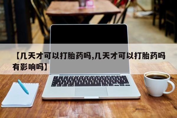 网上哪里买打胎药【几天才可以打胎药吗,几天才可以打胎药吗有影响吗】