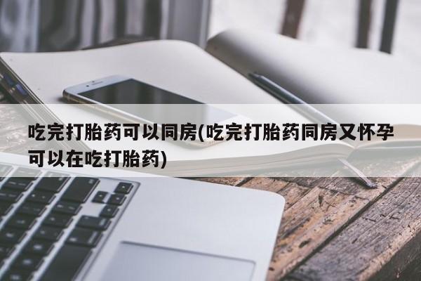 网上哪里买打胎药吃完打胎药可以同房(吃完打胎药同房又怀孕可以在吃打胎药)