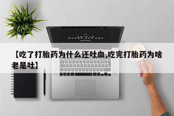 网上哪里买打胎药【吃了打胎药为什么还吐血,吃完打胎药为啥老是吐】