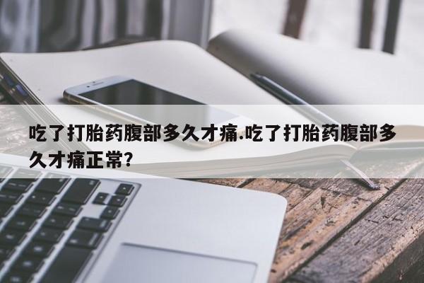 网上哪里买打胎药吃了打胎药腹部多久才痛.吃了打胎药腹部多久才痛正常？