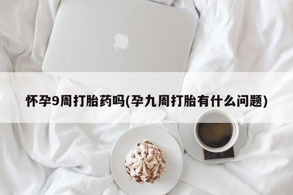 网上哪里买打胎药怀孕9周打胎药吗(孕九周打胎有什么问题)
