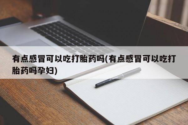 网上哪里买打胎药有点感冒可以吃打胎药吗(有点感冒可以吃打胎药吗孕妇)