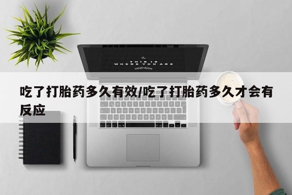 网上哪里买打胎药吃了打胎药多久有效/吃了打胎药多久才会有反应