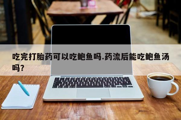网上哪里买打胎药吃完打胎药可以吃鲍鱼吗.药流后能吃鲍鱼汤吗？