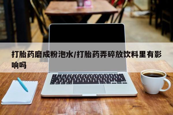 网上哪里买打胎药打胎药磨成粉泡水/打胎药弄碎放饮料里有影响吗