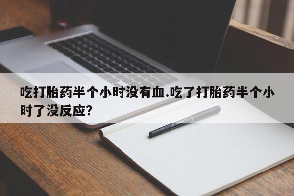 网上哪里买打胎药吃打胎药半个小时没有血.吃了打胎药半个小时了没反应？