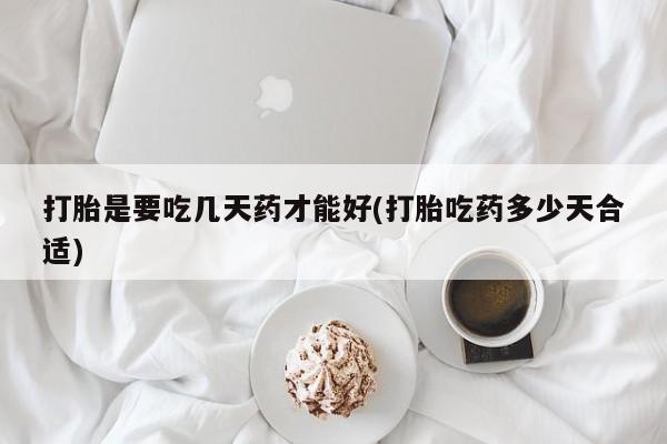 网上哪里买打胎药打胎是要吃几天药才能好(打胎吃药多少天合适)