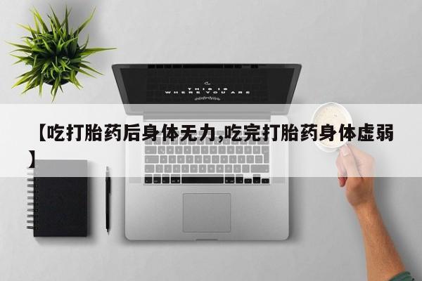 网上哪里买打胎药【吃打胎药后身体无力,吃完打胎药身体虚弱】