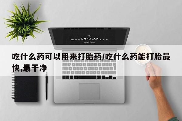 网上哪里买打胎药吃什么药可以用来打胎药/吃什么药能打胎最快,最干净