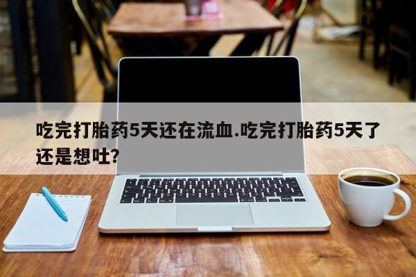 网上哪里买打胎药吃完打胎药5天还在流血.吃完打胎药5天了还是想吐？