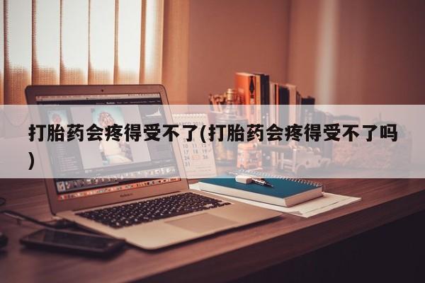 网上哪里买打胎药打胎药会疼得受不了(打胎药会疼得受不了吗)