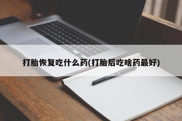 网上哪里买打胎药打胎恢复吃什么药(打胎后吃啥药最好)