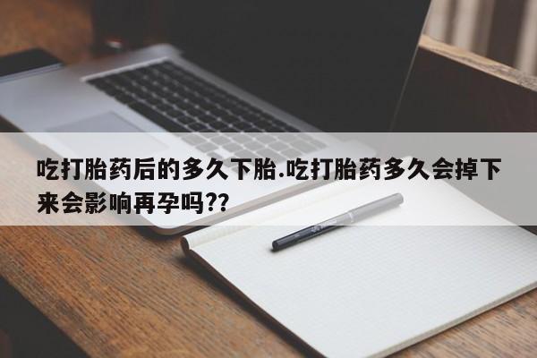 网上哪里买打胎药吃打胎药后的多久下胎.吃打胎药多久会掉下来会影响再孕吗?？