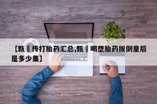 网上哪里买打胎药【甄嬛传打胎药汇总,甄嬛喝堕胎药扳倒皇后是多少集】