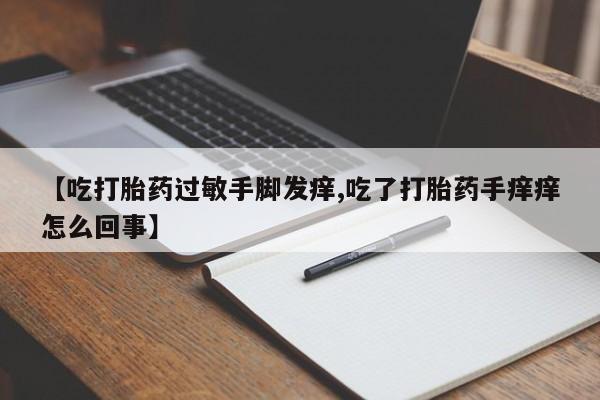 网上哪里买打胎药【吃打胎药过敏手脚发痒,吃了打胎药手痒痒怎么回事】