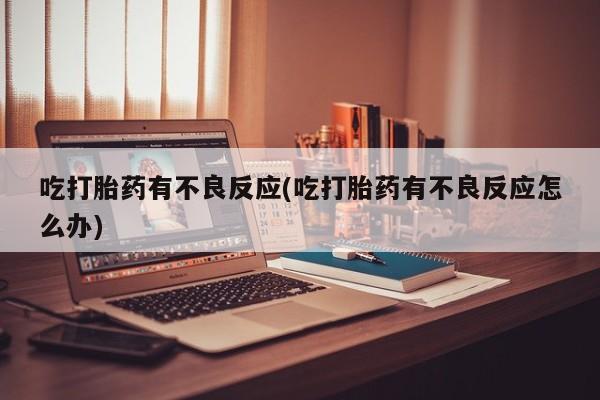 网上哪里买打胎药吃打胎药有不良反应(吃打胎药有不良反应怎么办)