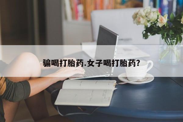 网上哪里买打胎药骗喝打胎药.女子喝打胎药？