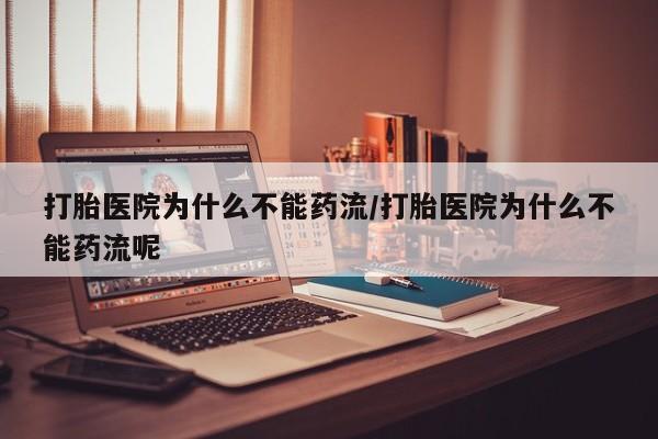 网上哪里买打胎药打胎医院为什么不能药流/打胎医院为什么不能药流呢