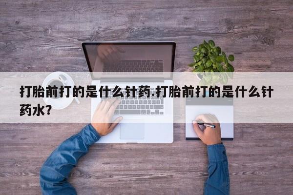 网上哪里买打胎药打胎前打的是什么针药.打胎前打的是什么针药水？