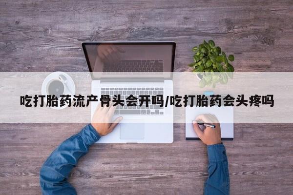 网上哪里买打胎药吃打胎药流产骨头会开吗/吃打胎药会头疼吗