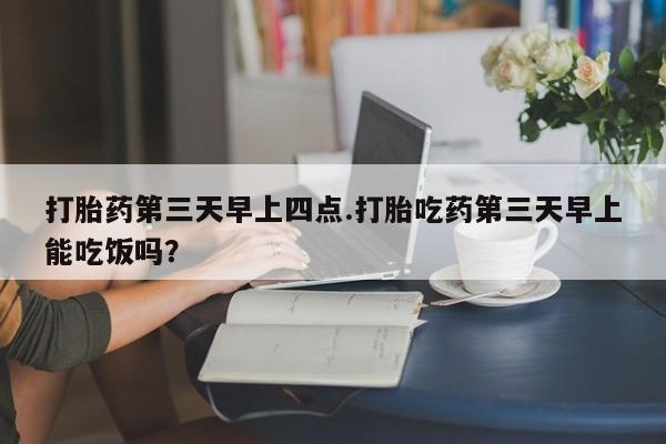 网上哪里买打胎药打胎药第三天早上四点.打胎吃药第三天早上能吃饭吗？