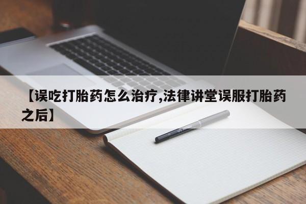 网上哪里买打胎药【误吃打胎药怎么治疗,法律讲堂误服打胎药之后】