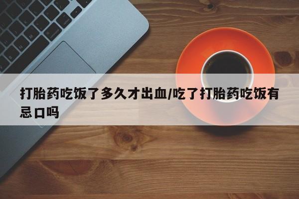 网上哪里买打胎药打胎药吃饭了多久才出血/吃了打胎药吃饭有忌口吗