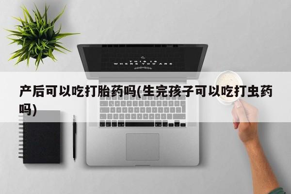 网上哪里买打胎药产后可以吃打胎药吗(生完孩子可以吃打虫药吗)