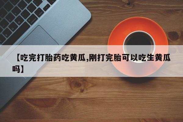 网上哪里买打胎药【吃完打胎药吃黄瓜,刚打完胎可以吃生黄瓜吗】