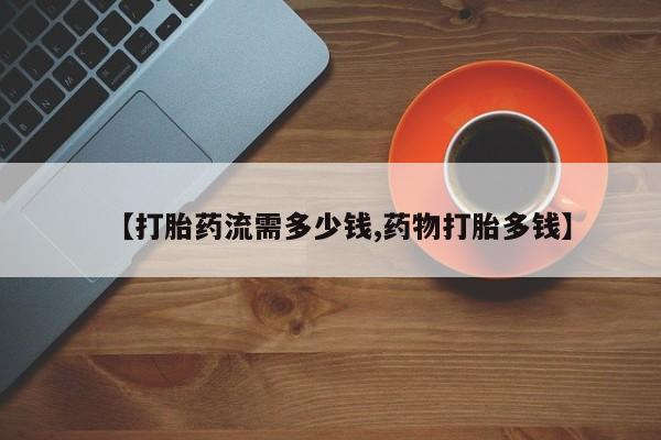 网上哪里买打胎药【打胎药流需多少钱,药物打胎多钱】
