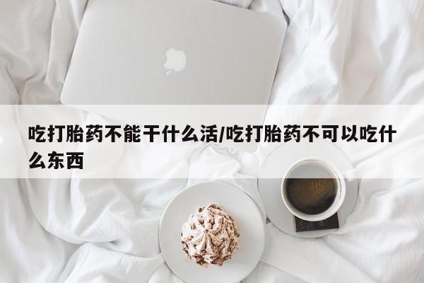 网上哪里买打胎药吃打胎药不能干什么活/吃打胎药不可以吃什么东西