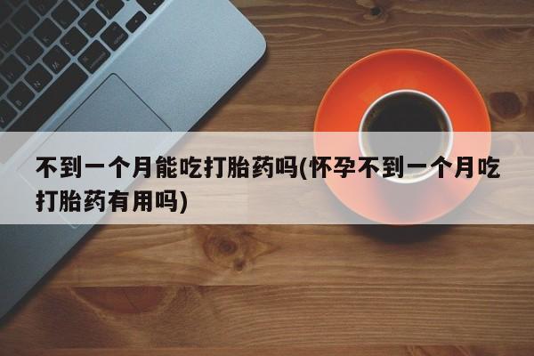 网上哪里买打胎药不到一个月能吃打胎药吗(怀孕不到一个月吃打胎药有用吗)