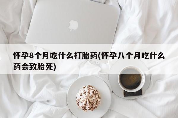 网上哪里买打胎药怀孕8个月吃什么打胎药(怀孕八个月吃什么药会致胎死)
