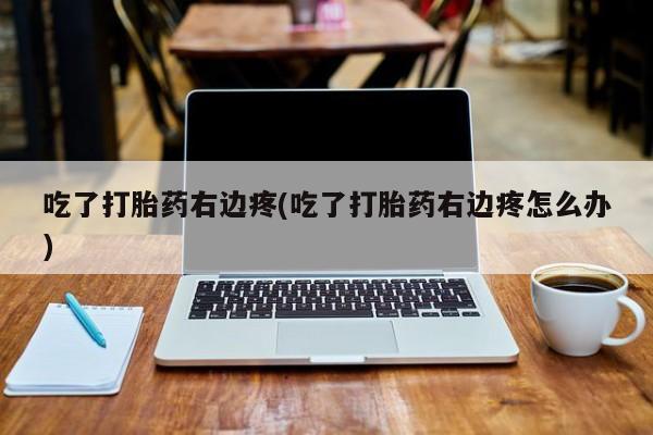 网上哪里买打胎药吃了打胎药右边疼(吃了打胎药右边疼怎么办)