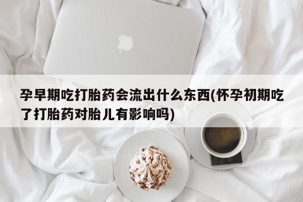 网上哪里买打胎药孕早期吃打胎药会流出什么东西(怀孕初期吃了打胎药对胎儿有影响吗)