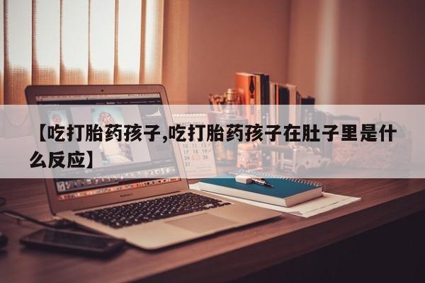 网上哪里买打胎药【吃打胎药孩子,吃打胎药孩子在肚子里是什么反应】