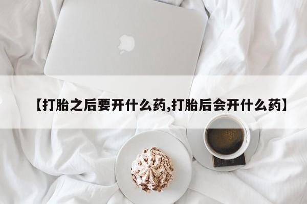 网上哪里买打胎药【打胎之后要开什么药,打胎后会开什么药】