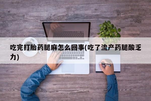 网上哪里买打胎药吃完打胎药腿麻怎么回事(吃了流产药腿酸乏力)