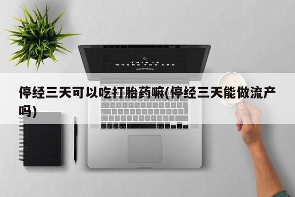 网上哪里买打胎药停经三天可以吃打胎药嘛(停经三天能做流产吗)