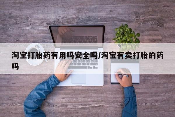 网上哪里买打胎药淘宝打胎药有用吗安全吗/淘宝有卖打胎的药吗