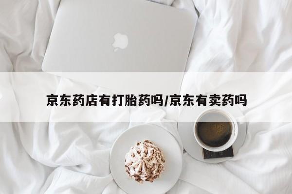网上哪里买打胎药京东药店有打胎药吗/京东有卖药吗