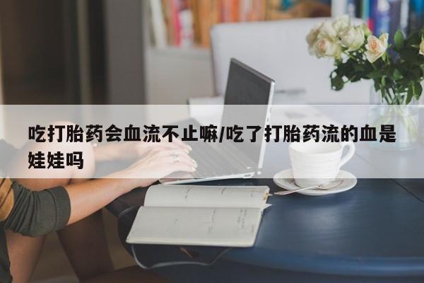 网上哪里买打胎药吃打胎药会血流不止嘛/吃了打胎药流的血是娃娃吗