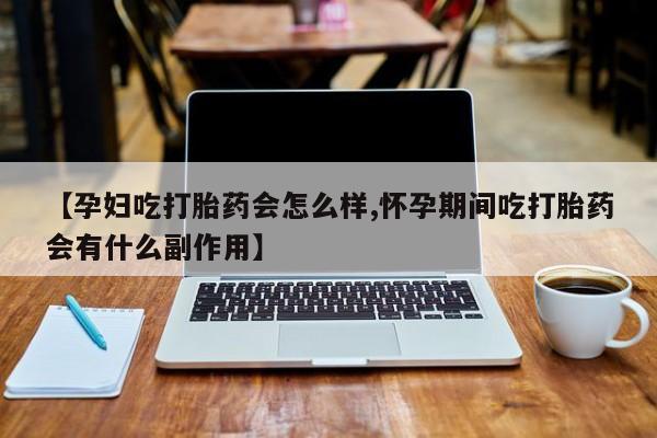 网上哪里买打胎药【孕妇吃打胎药会怎么样,怀孕期间吃打胎药会有什么副作用】