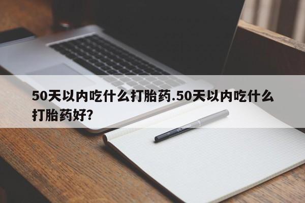 网上哪里买打胎药50天以内吃什么打胎药.50天以内吃什么打胎药好？