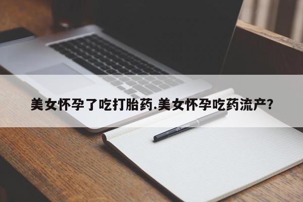 网上哪里买打胎药美女怀孕了吃打胎药.美女怀孕吃药流产？