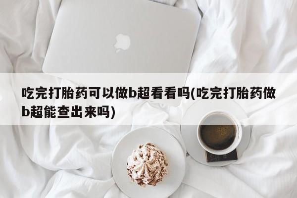 网上哪里买打胎药吃完打胎药可以做b超看看吗(吃完打胎药做b超能查出来吗)