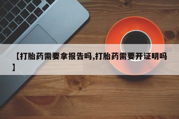 网上哪里买打胎药【打胎药需要拿报告吗,打胎药需要开证明吗】